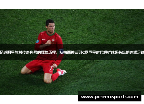 足球明星与其传奇称号的辉煌历程:从梅西神话到C罗巨星时代解析球场英雄的光辉足迹 足球明星与其传奇称号的辉煌历程:从梅西神话到C罗巨星时代解析球场英雄的光辉足迹