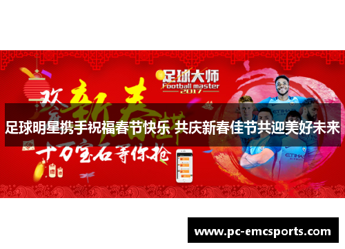 足球明星携手祝福春节快乐 共庆新春佳节共迎美好未来 足球明星携手祝福春节快乐 共庆新春佳节共迎美好未来