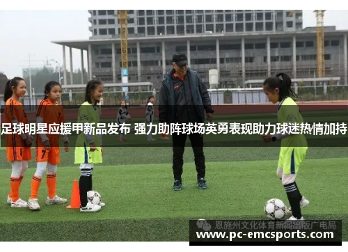 足球明星应援甲新品发布 强力助阵球场英勇表现助力球迷热情加持 足球明星应援甲新品发布 强力助阵球场英勇表现助力球迷热情加持