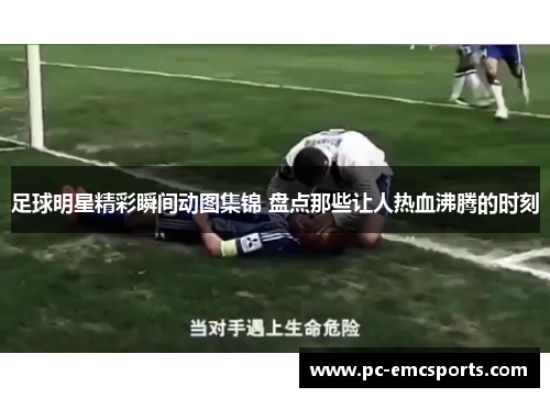 足球明星精彩瞬间动图集锦 盘点那些让人热血沸腾的时刻 足球明星精彩瞬间动图集锦 盘点那些让人热血沸腾的时刻