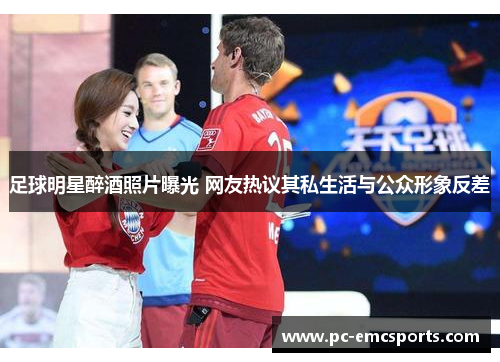 足球明星醉酒照片曝光 网友热议其私生活与公众形象反差 足球明星醉酒照片曝光 网友热议其私生活与公众形象反差