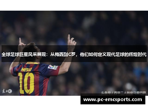 全球足球巨星风采展现:从梅西到C罗,他们如何定义现代足球的辉煌时代 全球足球巨星风采展现:从梅西到C罗,他们如何定义现代足球的辉煌时代