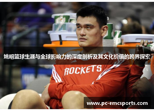 姚明篮球生涯与全球影响力的深度剖析及其文化价值的跨界探索 姚明篮球生涯与全球影响力的深度剖析及其文化价值的跨界探索