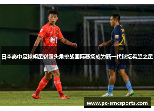日本高中足球明星崭露头角挑战国际赛场成为新一代球坛希望之星 日本高中足球明星崭露头角挑战国际赛场成为新一代球坛希望之星