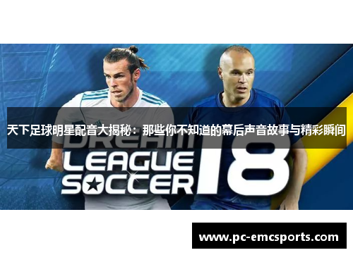 天下足球明星配音大揭秘:那些你不知道的幕后声音故事与精彩瞬间 天下足球明星配音大揭秘:那些你不知道的幕后声音故事与精彩瞬间