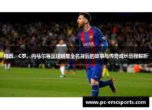 梅西、C罗、内马尔等足球明星全名背后的故事与传奇成长历程解析 梅西、C罗、内马尔等足球明星全名背后的故事与传奇成长历程解析