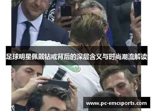 足球明星佩戴钻戒背后的深层含义与时尚潮流解读 足球明星佩戴钻戒背后的深层含义与时尚潮流解读