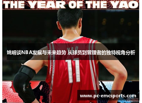 姚明谈NBA发展与未来趋势 从球员到管理者的独特视角分析 姚明谈NBA发展与未来趋势 从球员到管理者的独特视角分析