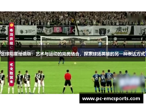 足球明星绘画版:艺术与运动的完美结合,探索球场英雄的另一种表达方式 足球明星绘画版:艺术与运动的完美结合,探索球场英雄的另一种表达方式