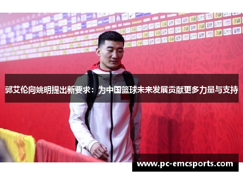 郭艾伦向姚明提出新要求:为中国篮球未来发展贡献更多力量与支持 郭艾伦向姚明提出新要求:为中国篮球未来发展贡献更多力量与支持