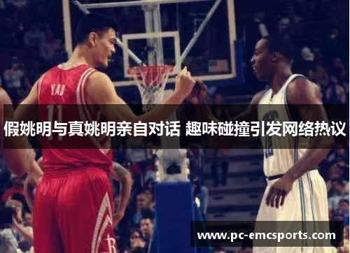 假姚明与真姚明亲自对话 趣味碰撞引发网络热议 假姚明与真姚明亲自对话 趣味碰撞引发网络热议