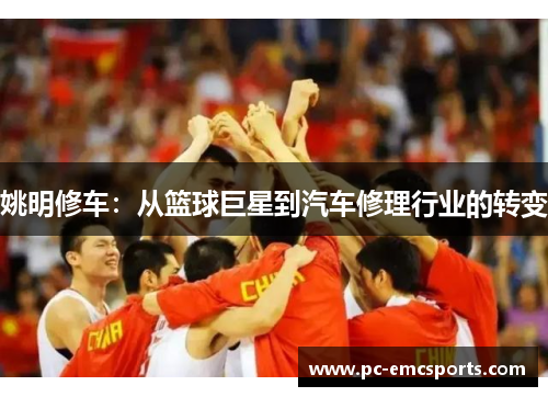 姚明修车:从篮球巨星到汽车修理行业的转变 姚明修车:从篮球巨星到汽车修理行业的转变