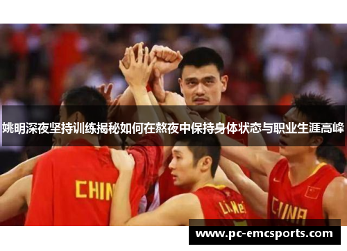 姚明深夜坚持训练揭秘如何在熬夜中保持身体状态与职业生涯高峰 姚明深夜坚持训练揭秘如何在熬夜中保持身体状态与职业生涯高峰