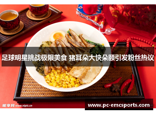 足球明星挑战极限美食 猪耳朵大快朵颐引发粉丝热议 足球明星挑战极限美食 猪耳朵大快朵颐引发粉丝热议