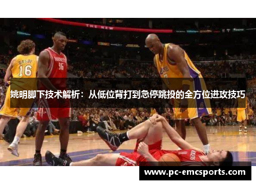 姚明脚下技术解析:从低位背打到急停跳投的全方位进攻技巧 姚明脚下技术解析:从低位背打到急停跳投的全方位进攻技巧