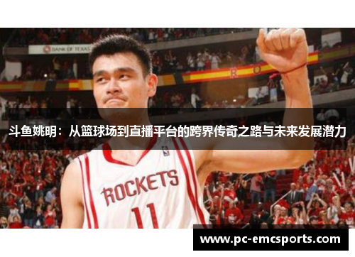 斗鱼姚明:从篮球场到直播平台的跨界传奇之路与未来发展潜力 斗鱼姚明:从篮球场到直播平台的跨界传奇之路与未来发展潜力