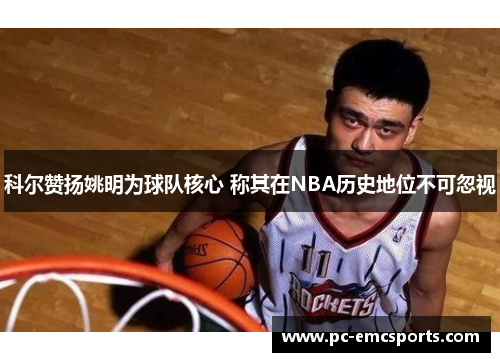 科尔赞扬姚明为球队核心 称其在NBA历史地位不可忽视