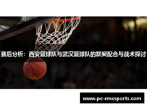 赛后分析：西安篮球队与武汉篮球队的默契配合与战术探讨