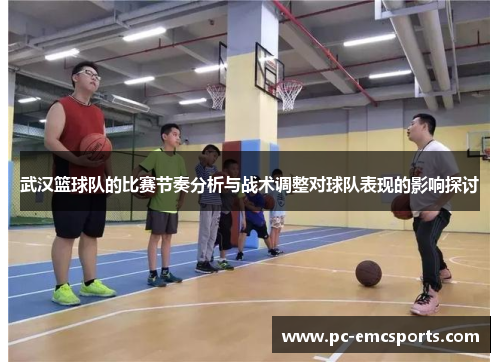 武汉篮球队的比赛节奏分析与战术调整对球队表现的影响探讨