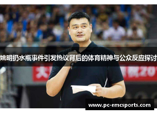 姚明扔水瓶事件引发热议背后的体育精神与公众反应探讨