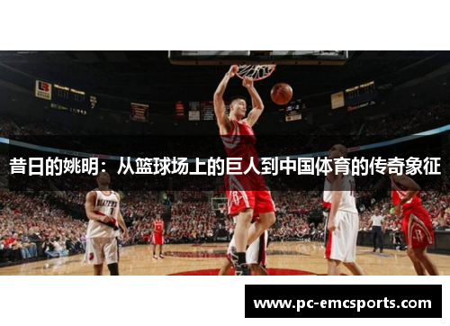 昔日的姚明：从篮球场上的巨人到中国体育的传奇象征