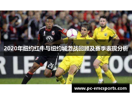 2020年纽约红牛与纽约城激战回顾及赛季表现分析