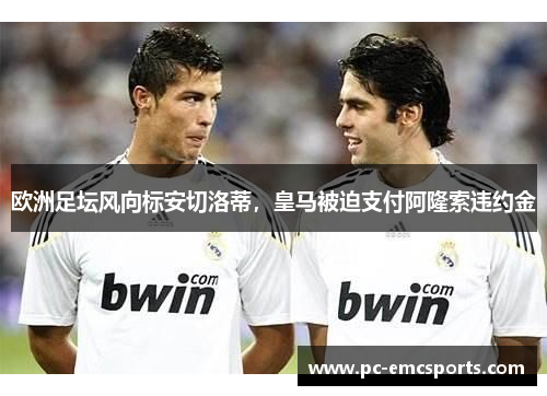 欧洲足坛风向标安切洛蒂,皇马被迫支付阿隆索违约金 欧洲足坛风向标安切洛蒂,皇马被迫支付阿隆索违约金