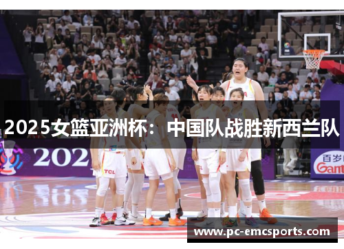 2025女篮亚洲杯：中国队战胜新西兰队