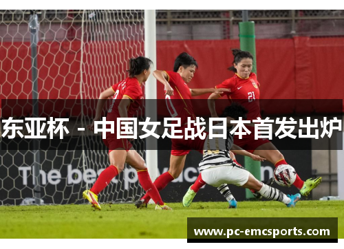 东亚杯 - 中国女足战日本首发出炉 东亚杯 - 中国女足战日本首发出炉