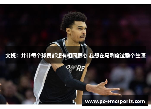 文班：并非每个球员都想有相同野心 我想在马刺度过整个生涯