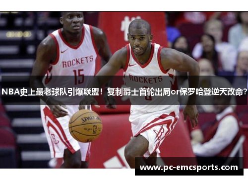 NBA史上最老球队引爆联盟!复制爵士首轮出局or保罗哈登逆天改命? NBA史上最老球队引爆联盟!复制爵士首轮出局or保罗哈登逆天改命?