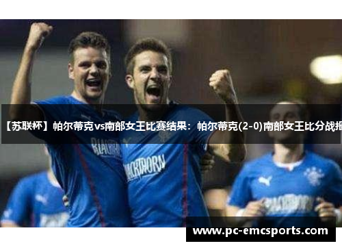 【苏联杯】帕尔蒂克vs南部女王比赛结果:帕尔蒂克(2-0)南部女王比分战报 【苏联杯】帕尔蒂克vs南部女王比赛结果:帕尔蒂克(2-0)南部女王比分战报