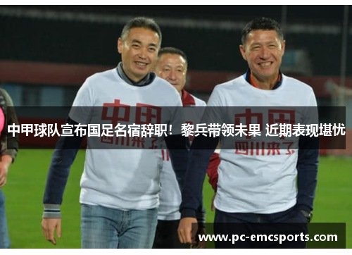 中甲球队宣布国足名宿辞职！黎兵带领未果 近期表现堪忧
