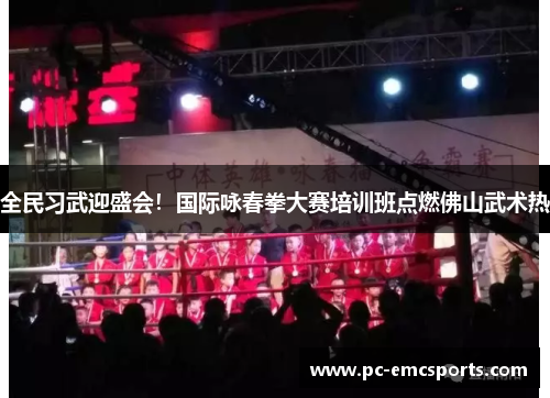 全民习武迎盛会！国际咏春拳大赛培训班点燃佛山武术热