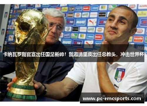 卡纳瓦罗刚官宣出任国足新帅！就邀请里皮出任总教头，冲击世界杯