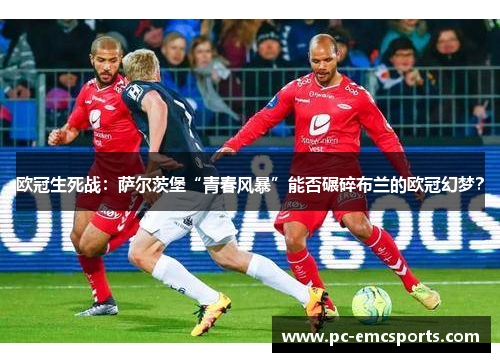 欧冠生死战:萨尔茨堡“青春风暴”能否碾碎布兰的欧冠幻梦? 欧冠生死战:萨尔茨堡“青春风暴”能否碾碎布兰的欧冠幻梦?