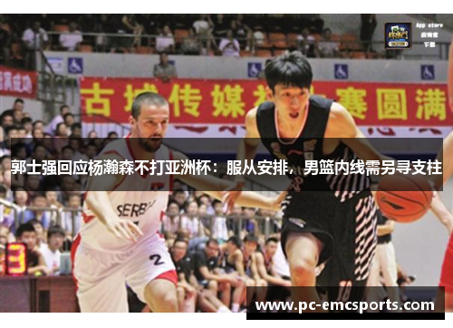 郭士强回应杨瀚森不打亚洲杯:服从安排,男篮内线需另寻支柱 郭士强回应杨瀚森不打亚洲杯:服从安排,男篮内线需另寻支柱