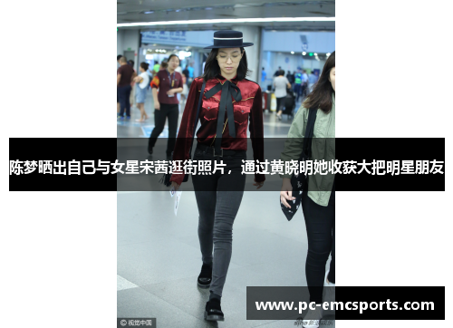 陈梦晒出自己与女星宋茜逛街照片,通过黄晓明她收获大把明星朋友 陈梦晒出自己与女星宋茜逛街照片,通过黄晓明她收获大把明星朋友