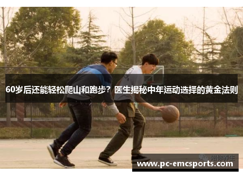 60岁后还能轻松爬山和跑步?医生揭秘中年运动选择的黄金法则 60岁后还能轻松爬山和跑步?医生揭秘中年运动选择的黄金法则