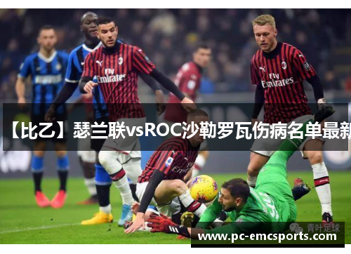【比乙】瑟兰联vsROC沙勒罗瓦伤病名单最新 【比乙】瑟兰联vsROC沙勒罗瓦伤病名单最新