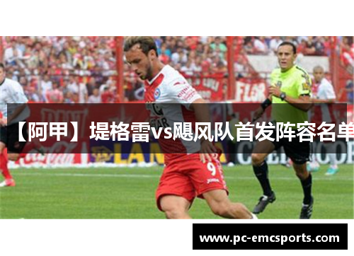 【阿甲】堤格雷vs飓风队首发阵容名单 【阿甲】堤格雷vs飓风队首发阵容名单